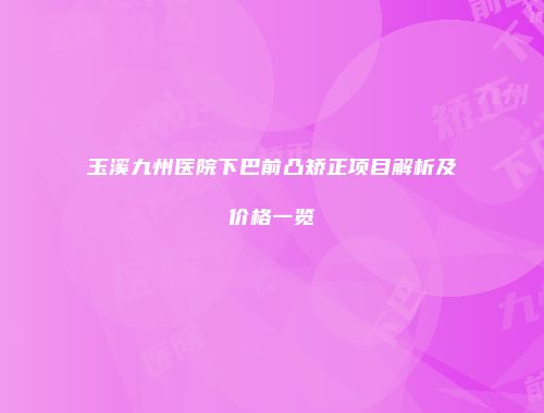 玉溪九州医院下巴前凸矫正项目解析及价格一览