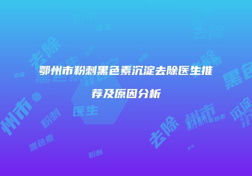 鄂州市粉刺黑色素沉淀去除医生推荐及原因分析