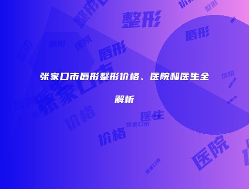 张家口市唇形整形价格、医院和医生全解析