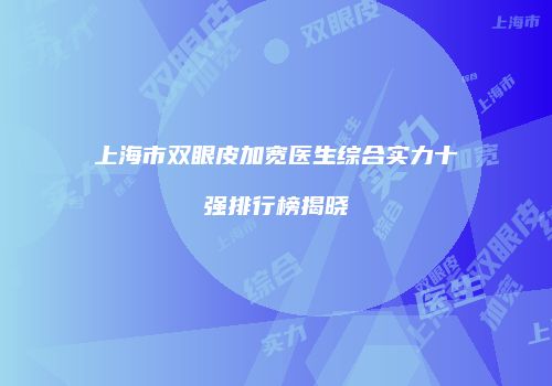 上海市双眼皮加宽医生综合实力十强排行榜揭晓