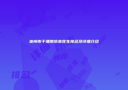 池州市干细胞抗衰医生排名及详细介绍