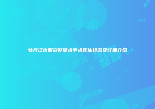 牡丹江市眼袋整复术手术医生排名及详细介绍