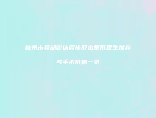 杭州市鼻部膨体假体取出整形医生推荐与手术价格一览
