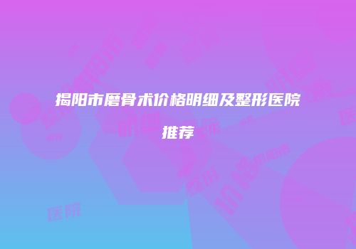 揭阳市磨骨术价格明细及整形医院推荐