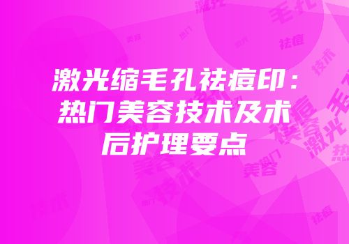 激光缩毛孔祛痘印：热门美容技术及术后护理要点