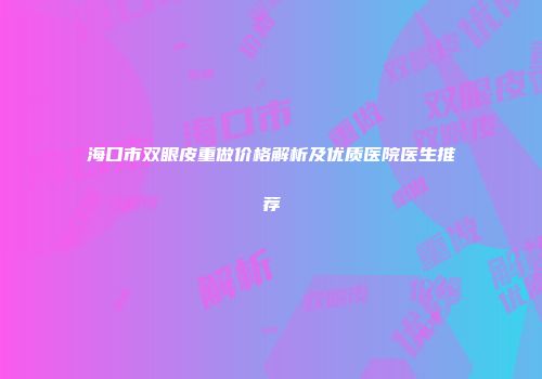 海口市双眼皮重做价格解析及优质医院医生推荐