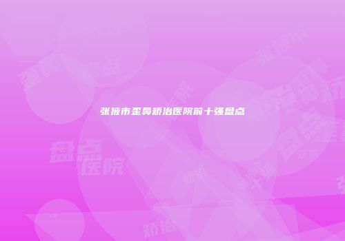 张掖市歪鼻矫治医院前十强盘点