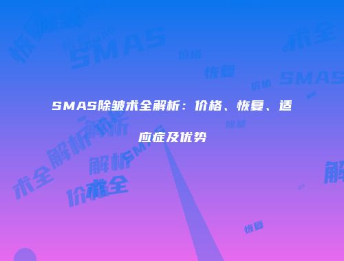 SMAS除皱术全解析：价格、恢复、适应症及优势