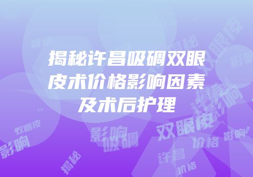 揭秘许昌吸碉双眼皮术价格影响因素及术后护理