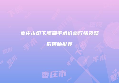 枣庄市切下颌角手术价格行情及整形医院推荐