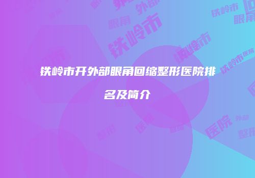 铁岭市开外部眼角回缩整形医院排名及简介