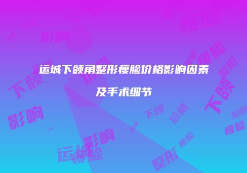 运城下颌角整形瘦脸价格影响因素及手术细节