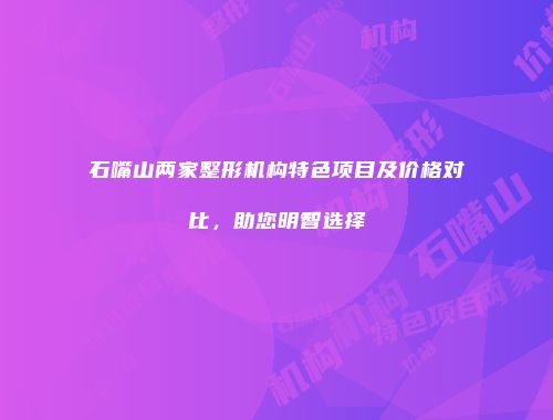 石嘴山两家整形机构特色项目及价格对比，助您明智选择