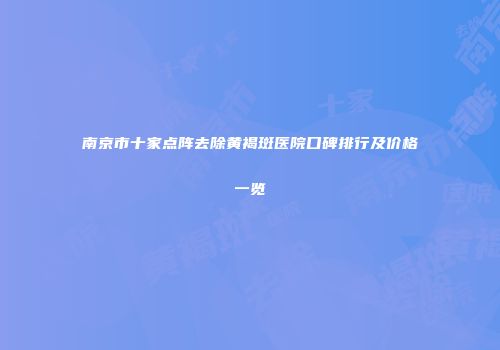 南京市十家点阵去除黄褐斑医院口碑排行及价格一览