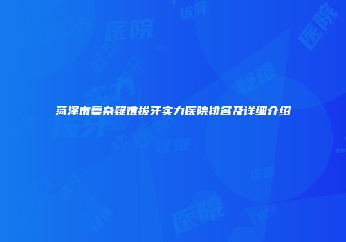 菏泽市复杂疑难拔牙实力医院排名及详细介绍