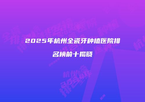 2025年杭州全瓷牙种植医院排名榜前十揭晓