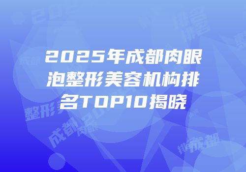 2025年成都肉眼泡整形美容机构排名TOP10揭晓