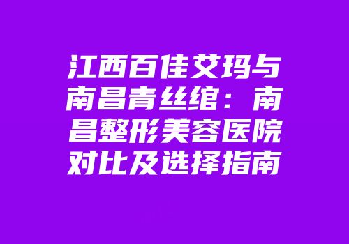 江西百佳艾玛与南昌青丝绾：南昌整形美容医院对比及选择指南