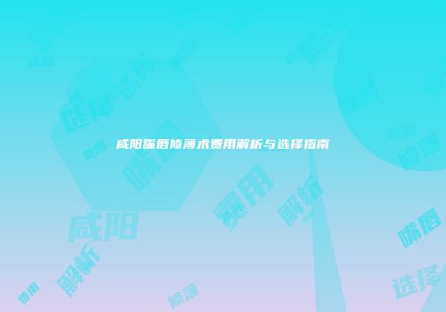 咸阳嘴唇修薄术费用解析与选择指南