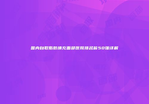 国内自取脂肪填充面部医院排名前50强详解