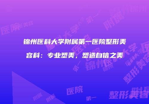锦州医科大学附属第一医院整形美容科：专业塑美，塑造自信之美