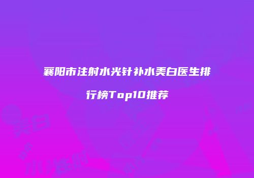 襄阳市注射水光针补水美白医生排行榜Top10推荐