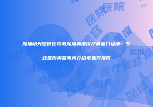 深圳阳光整形医院与深圳美度医疗美容门诊部：专业整形美容机构介绍与选择指南