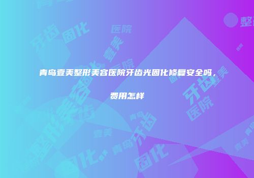 青岛壹美整形美容医院牙齿光固化修复安全吗，费用怎样
