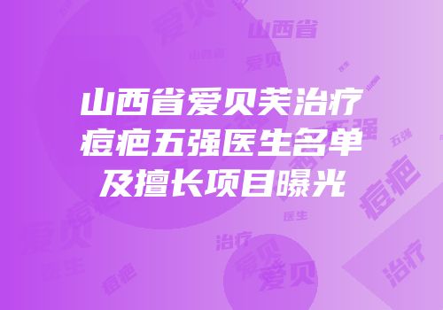 山西省爱贝芙治疗痘疤五强医生名单及擅长项目曝光