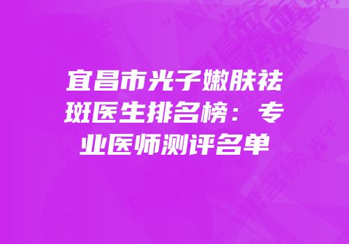 宜昌市光子嫩肤祛斑医生排名榜：专业医师测评名单