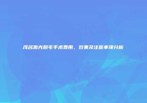 茂名激光脱毛手术费用、效果及注意事项分析