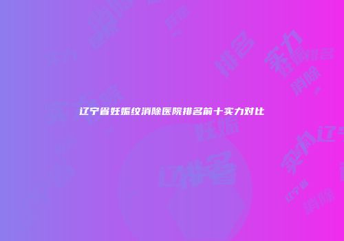 辽宁省妊娠纹消除医院排名前十实力对比
