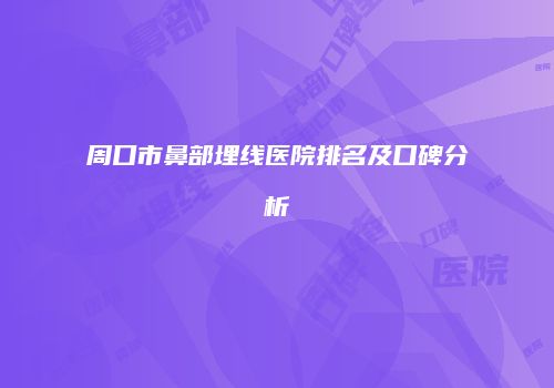 周口市鼻部埋线医院排名及口碑分析