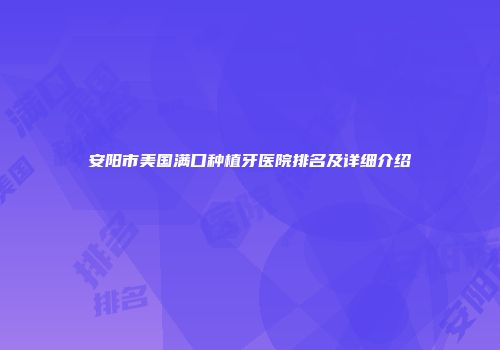 安阳市美国满口种植牙医院排名及详细介绍