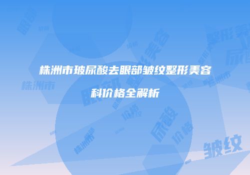 株洲市玻尿酸去眼部皱纹整形美容科价格全解析