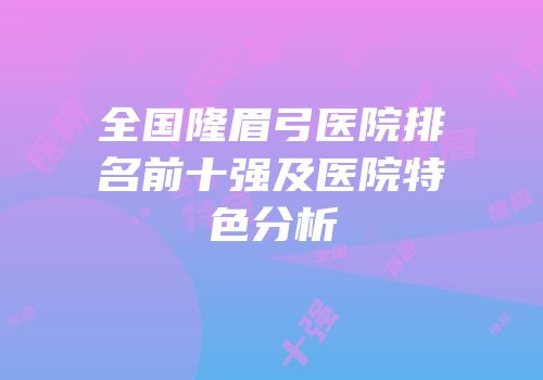 全国隆眉弓医院排名前十强及医院特色分析
