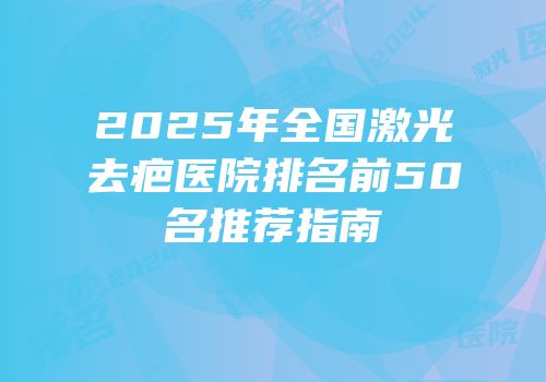 2025年全国激光去疤医院排名前50名推荐指南