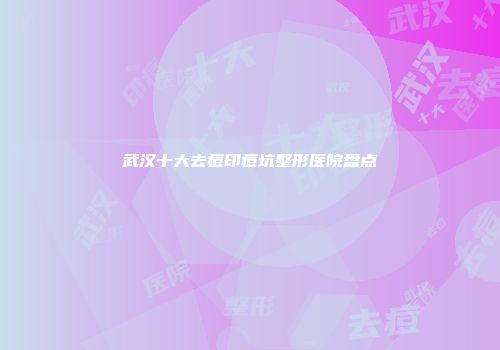 武汉十大去痘印痘坑整形医院盘点