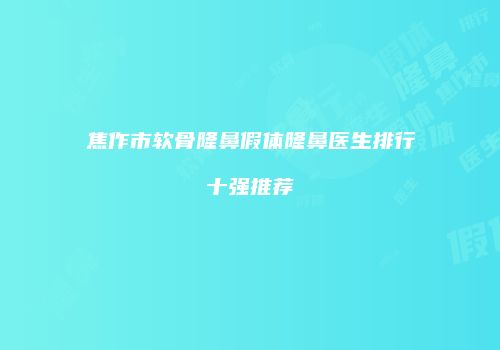 焦作市软骨隆鼻假体隆鼻医生排行十强推荐
