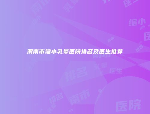 渭南市缩小乳晕医院排名及医生推荐