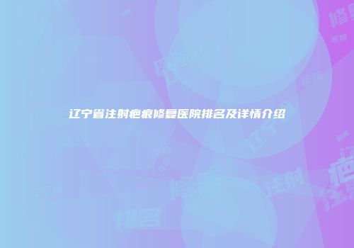 辽宁省注射疤痕修复医院排名及详情介绍