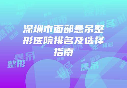 深圳市面部悬吊整形医院排名及选择指南