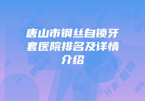 唐山市钢丝自锁牙套医院排名及详情介绍