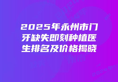 2025年永州市门牙缺失即刻种植医生排名及价格揭晓