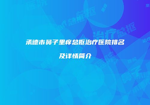 承德市鼻子里痒总抠治疗医院排名及详情简介
