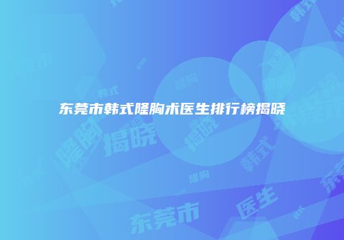 东莞市韩式隆胸术医生排行榜揭晓