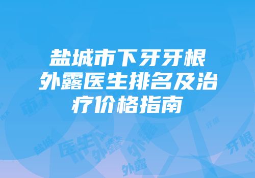 盐城市下牙牙根外露医生排名及治疗价格指南