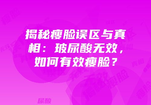 揭秘瘦脸误区与真相：玻尿酸无效，如何有效瘦脸？