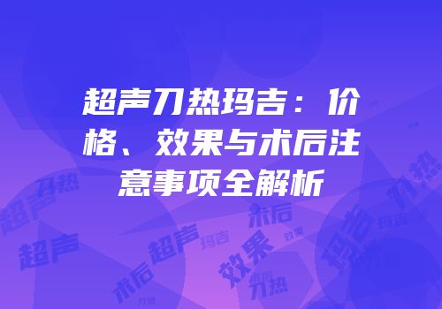 超声刀热玛吉：价格、效果与术后注意事项全解析