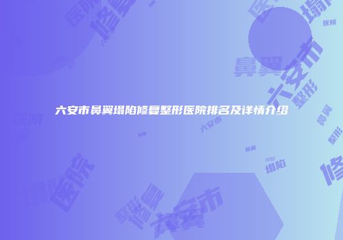 六安市鼻翼塌陷修复整形医院排名及详情介绍